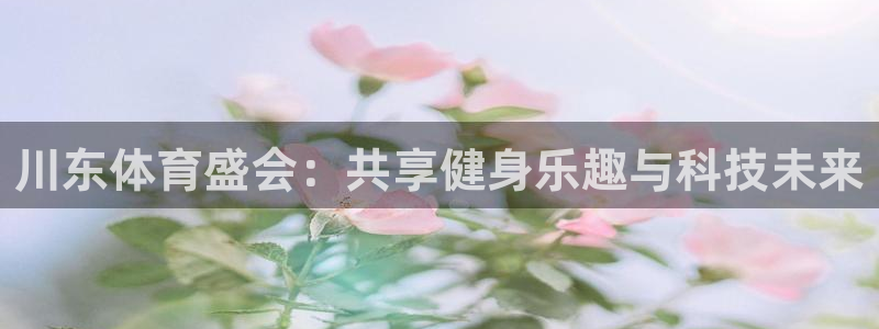 西瓜看球nba直播观看免费：川东体育盛会：共享健身乐趣与科技未来